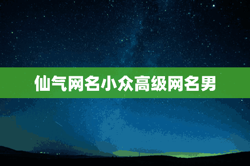 仙气网名小众高级网名男(仙气网名小众高级网名男生)